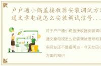 户户通小锅盖接收器安装调试方法，户户通文章电视怎么安装调试信号和激活教程