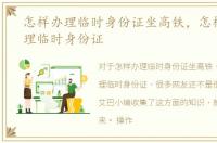 怎样办理临时身份证坐高铁，怎样快速办理临时身份证