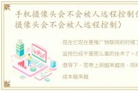 手机摄像头会不会被人远程控制住（手机摄像头会不会被人远程控制）