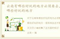 云南有哪些好玩的地方必须要去，云南有哪些好玩的地方
