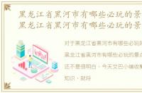 黑龙江省黑河市有哪些必玩的景点地方，黑龙江省黑河市有哪些必玩的景点