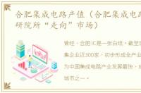 合肥集成电路产值（合肥集成电路产业科研院所“走向”市场）