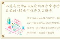 不是有效的win32应用程序啥意思，不是有效的win32应用程序怎么解决