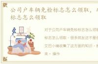 公司户车辆免检标志怎么领取，车辆免检标志怎么领取