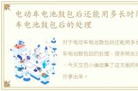 电动车电池鼓包后还能用多长时间，电动车电池鼓包后的处理
