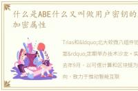 什么是ABE什么又叫做用户密钥的属性匹配加密属性