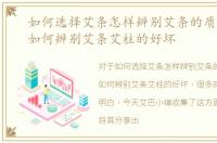 如何选择艾条怎样辨别艾条的质量好坏，如何辨别艾条艾柱的好坏