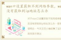 wan口设置获取不到网络参数，wan口状态没有获取到ip地址怎么办