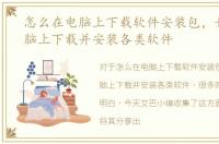 怎么在电脑上下载软件安装包，如何在电脑上下载并安装各类软件