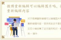 微博重新编辑可以编辑图片吗，微博怎么重新编辑内容