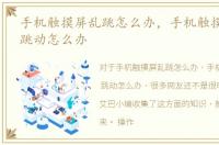 手机触摸屏乱跳怎么办，手机触摸屏失灵/跳动怎么办