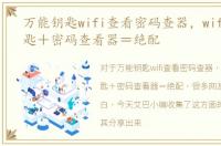 万能钥匙wifi查看密码查器，wifi万能钥匙＋密码查看器＝绝配