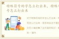 特殊符号的字怎么打出来，特殊字符或符号怎么打出来