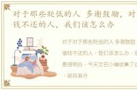 对于那些贬低的人 多谢鼓励，对于那些借钱不还的人，我们该怎么办