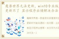 魔兽世界无法更新，win10专业版魔兽世界更新不了 显示程序出错解决办法