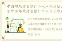 中国邮政储蓄银行个人网银登陆，如何登录中国邮政储蓄银行个人网上银行