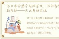 怎么备份整个电脑系统，如何备份当前电脑系统——怎么备份系统