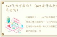 pvc气味有毒吗？（pvc是什么材料对人体有害吗）