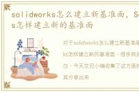 solidworks怎么建立新基准面，Solidworks怎样建立新的基准面