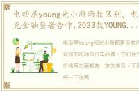电动屋young光小新两款区别，电动屋与菲克金融签署合作,2023款YOUNG光小新即将上市
