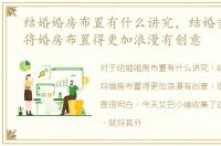 结婚婚房布置有什么讲究，结婚当天如何将婚房布置得更加浪漫有创意