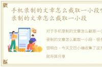 手机录制的文章怎么截取一小段呢，手机录制的文章怎么截取一小段