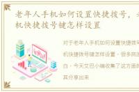 老年人手机如何设置快捷拨号，老年人手机快捷拨号键怎样设置