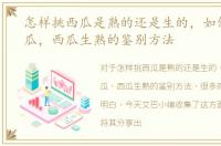 怎样挑西瓜是熟的还是生的，如何挑选西瓜，西瓜生熟的鉴别方法