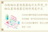 凸轮轴位置传感器起什么作用_什么是凸轮轴位置传感器它的作用是什么