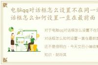 电脑qq对话框怎么设置不在同一边，qq对话框怎么如何设置一直在最前面