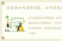 金昌鱼如何清理内脏，如何清洗金昌鱼
