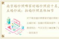 南京婚纱照哪家好婚纱照前十名，苏州虎丘婚纱城：拍婚纱照具体细节