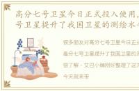 高分七号卫星今日正式投入使用，高分七号卫星提升了我国卫星的测绘水平