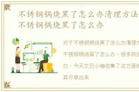 不锈钢锅烧黑了怎么办清理方法是关键，不锈钢锅烧黑了怎么办