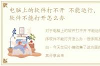 电脑上的软件打不开 不能运行，电脑程序软件不能打开怎么办