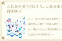 大数据杀熟可罚5千万,大数据杀熟最高可罚5000万