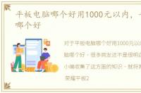 平板电脑哪个好用1000元以内，平板电脑哪个好