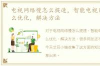 电视网络慢怎么提速，智能电视网速慢怎么优化，解决方法