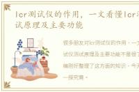 lcr测试仪的作用，一文看懂lcr测试仪测试原理及主要功能