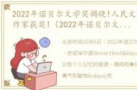 2022年诺贝尔文学奖揭晓!人民文学出版社作家获奖!（2022年诺贝尔文学奖揭晓时间）