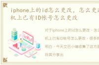 iphone上的id怎么更改，怎么更改苹果手机上已有ID帐号怎么更改