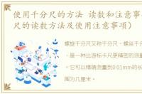 使用千分尺的方法 读数和注意事项（千分尺的读数方法及使用注意事项）