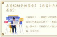 惠普5255更换墨盒？（惠普打印机怎么换墨盒）