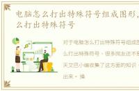 电脑怎么打出特殊符号组成图形，电脑怎么打出特殊符号