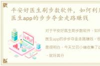 平安好医生刷步数软件，如何利用平安好医生app的步步夺金走路赚钱