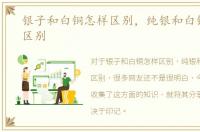 银子和白铜怎样区别，纯银和白铜要怎么区别