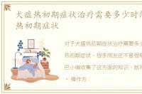 犬瘟热初期症状治疗需要多少时间，犬瘟热初期症状