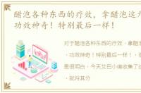 醋泡各种东西的疗效，拿醋泡这九件东西，功效神奇！特别最后一样！