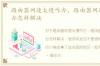 路由器网速太慢咋办，路由器网速慢怎么办怎样解决