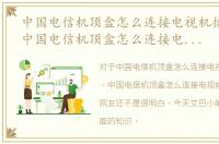 中国电信机顶盒怎么连接电视机播放文章，中国电信机顶盒怎么连接电视机播放